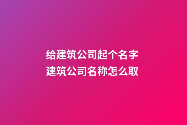 给建筑公司起个名字 建筑公司名称怎么取-第1张-公司起名-玄机派